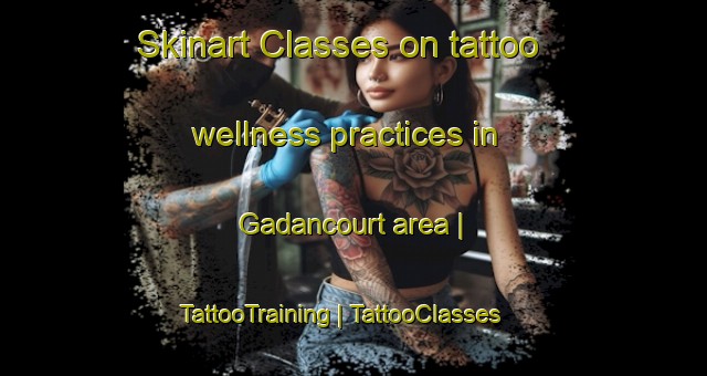 Skinart Classes on tattoo wellness practices in Gadancourt area | TattooTraining | TattooClasses | SkinartTraining-France